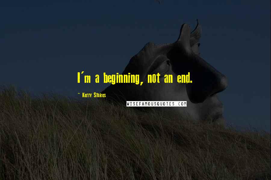 Kerry Stokes Quotes: I'm a beginning, not an end.