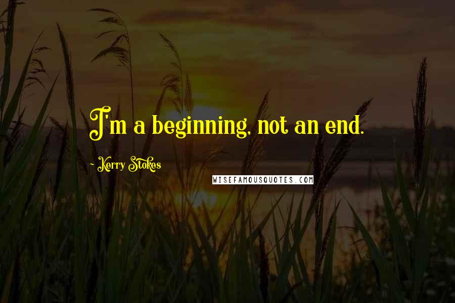 Kerry Stokes Quotes: I'm a beginning, not an end.