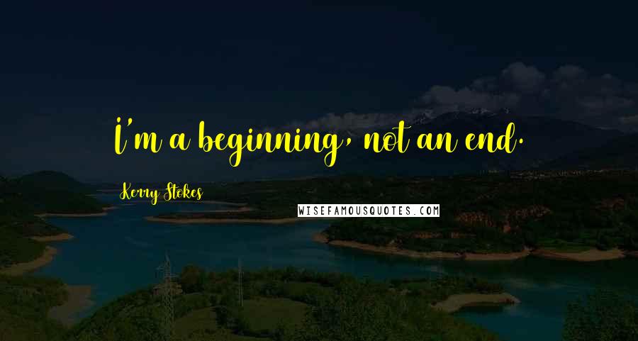 Kerry Stokes Quotes: I'm a beginning, not an end.