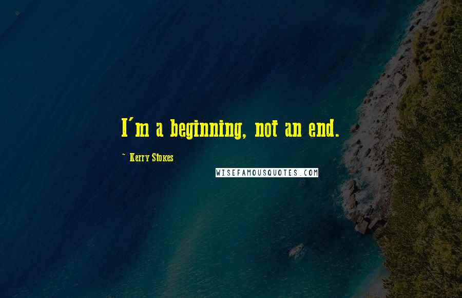 Kerry Stokes Quotes: I'm a beginning, not an end.