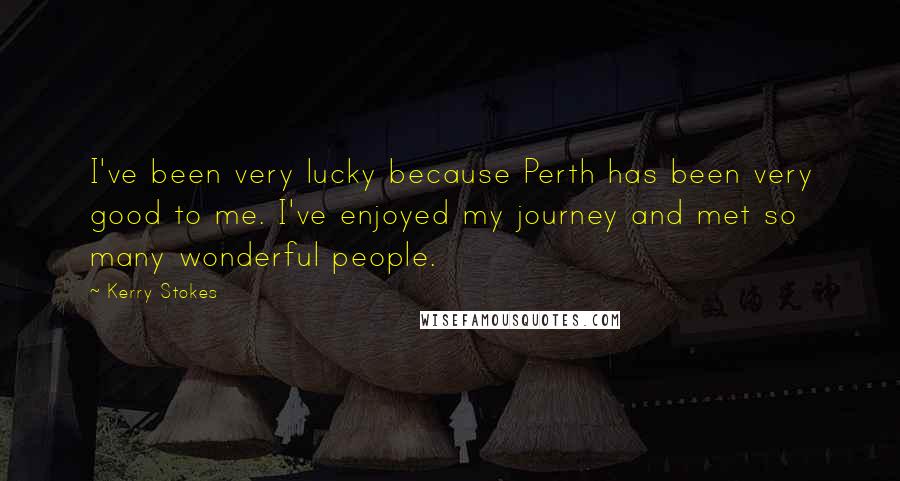 Kerry Stokes Quotes: I've been very lucky because Perth has been very good to me. I've enjoyed my journey and met so many wonderful people.