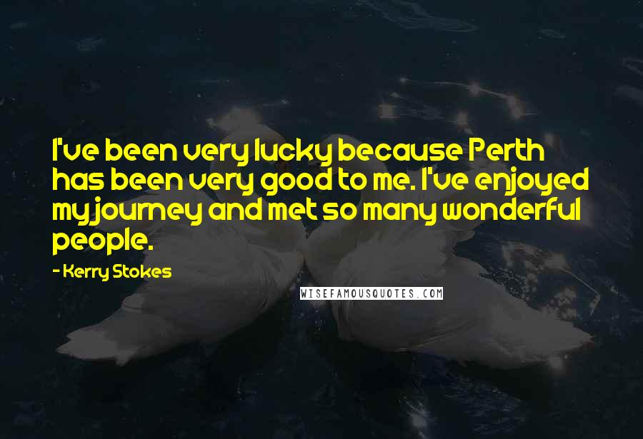 Kerry Stokes Quotes: I've been very lucky because Perth has been very good to me. I've enjoyed my journey and met so many wonderful people.