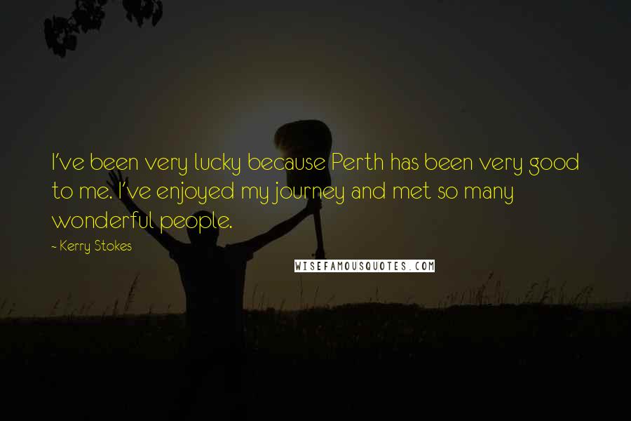 Kerry Stokes Quotes: I've been very lucky because Perth has been very good to me. I've enjoyed my journey and met so many wonderful people.