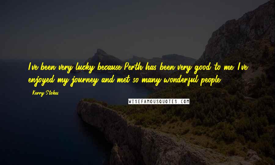 Kerry Stokes Quotes: I've been very lucky because Perth has been very good to me. I've enjoyed my journey and met so many wonderful people.