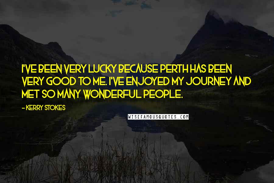 Kerry Stokes Quotes: I've been very lucky because Perth has been very good to me. I've enjoyed my journey and met so many wonderful people.