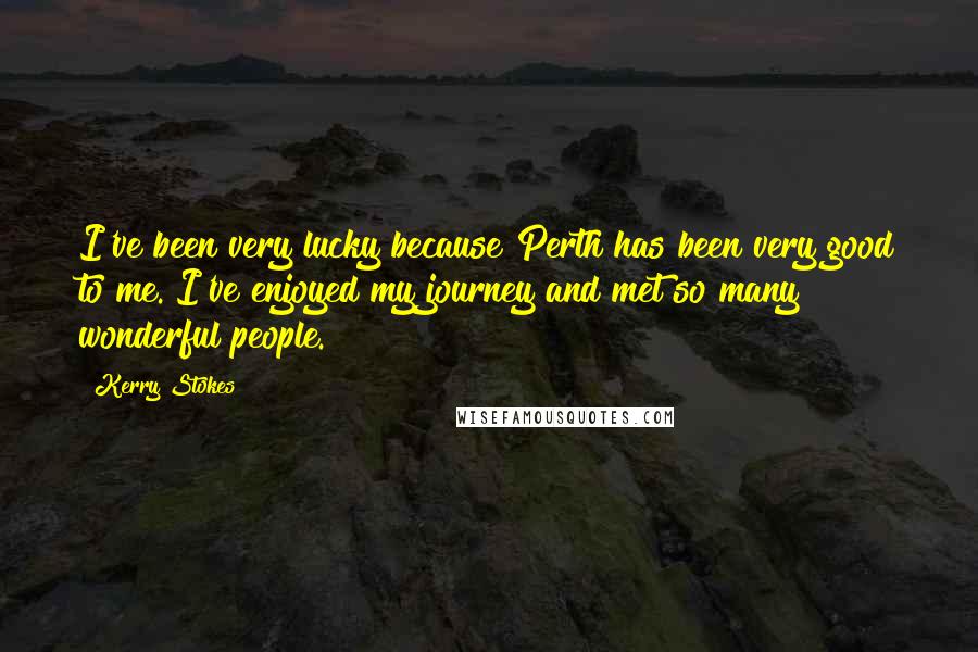 Kerry Stokes Quotes: I've been very lucky because Perth has been very good to me. I've enjoyed my journey and met so many wonderful people.