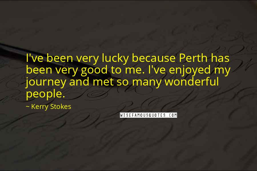 Kerry Stokes Quotes: I've been very lucky because Perth has been very good to me. I've enjoyed my journey and met so many wonderful people.