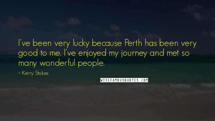 Kerry Stokes Quotes: I've been very lucky because Perth has been very good to me. I've enjoyed my journey and met so many wonderful people.