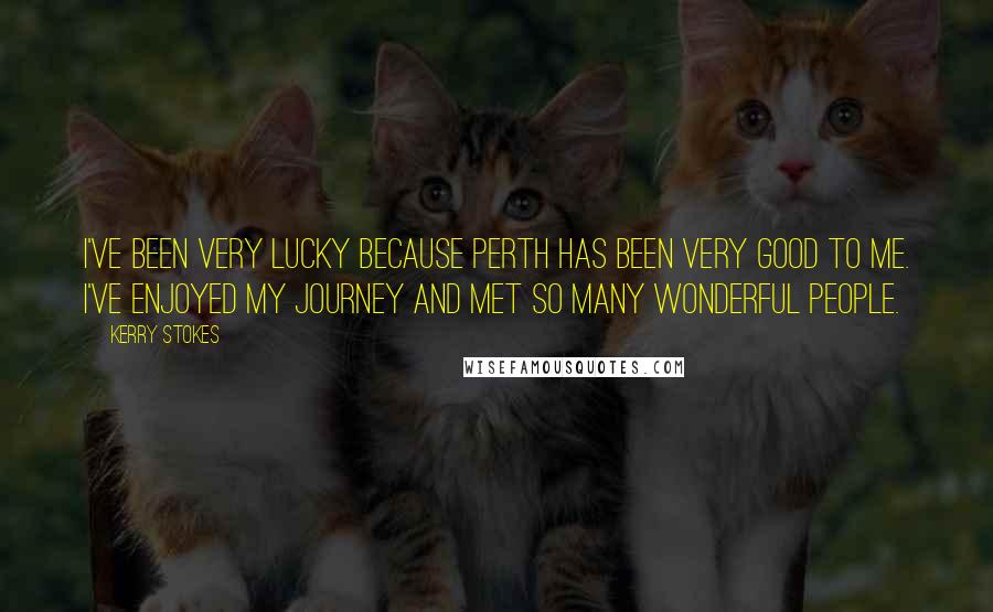 Kerry Stokes Quotes: I've been very lucky because Perth has been very good to me. I've enjoyed my journey and met so many wonderful people.