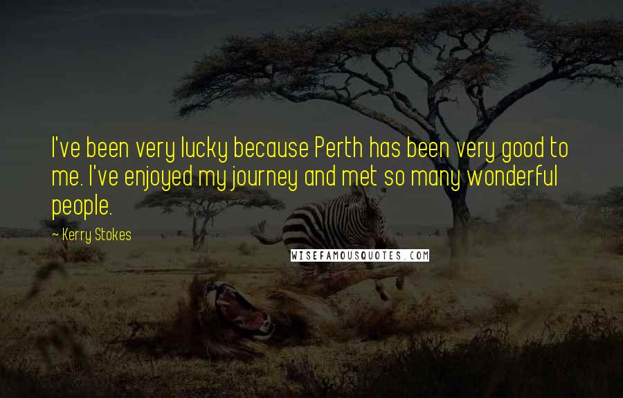 Kerry Stokes Quotes: I've been very lucky because Perth has been very good to me. I've enjoyed my journey and met so many wonderful people.