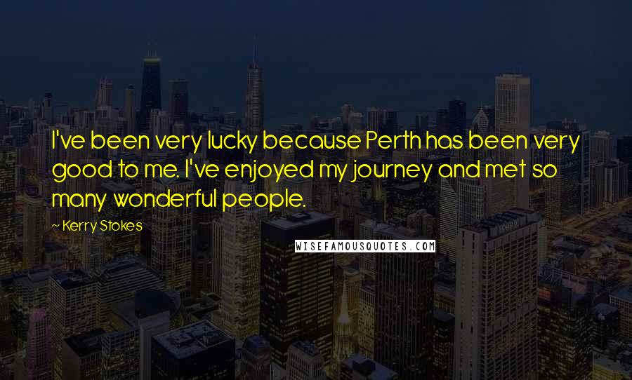 Kerry Stokes Quotes: I've been very lucky because Perth has been very good to me. I've enjoyed my journey and met so many wonderful people.