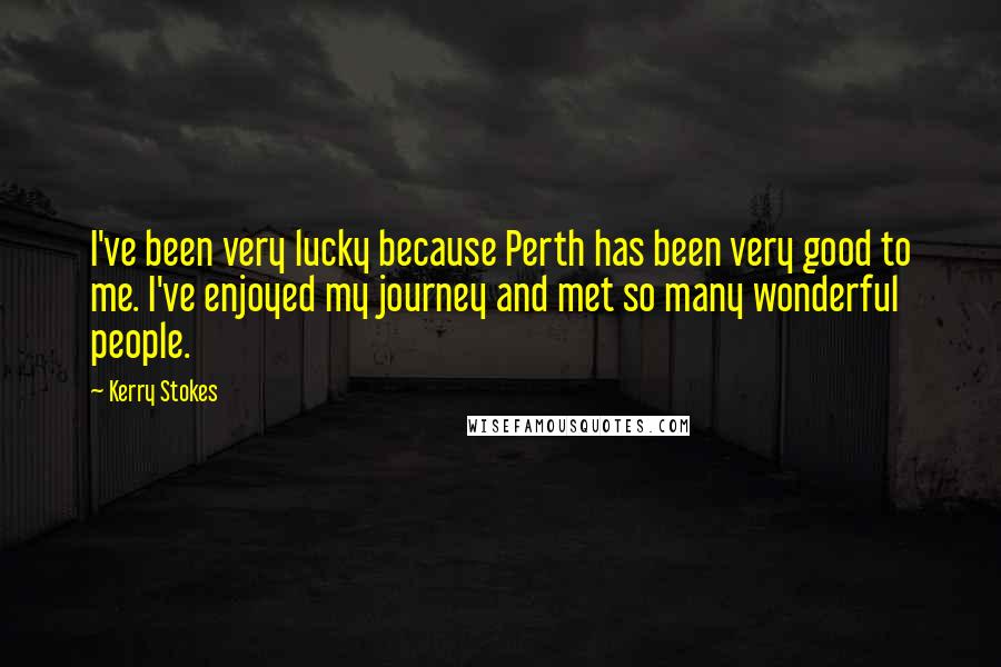 Kerry Stokes Quotes: I've been very lucky because Perth has been very good to me. I've enjoyed my journey and met so many wonderful people.