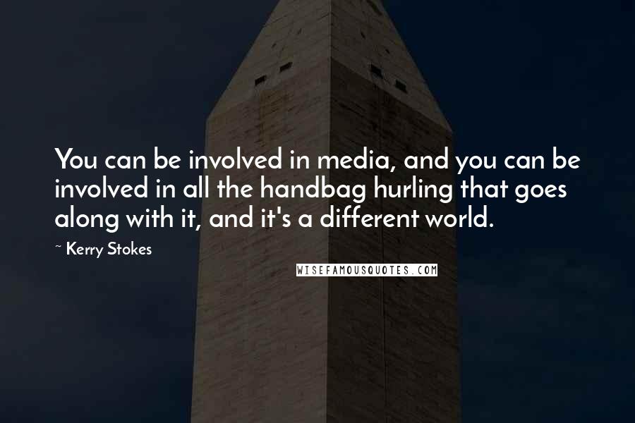 Kerry Stokes Quotes: You can be involved in media, and you can be involved in all the handbag hurling that goes along with it, and it's a different world.