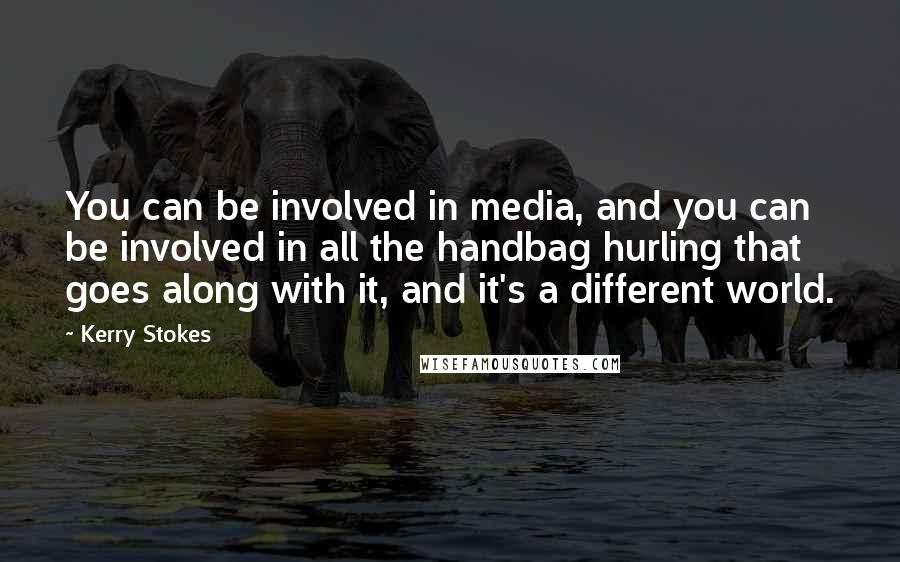 Kerry Stokes Quotes: You can be involved in media, and you can be involved in all the handbag hurling that goes along with it, and it's a different world.