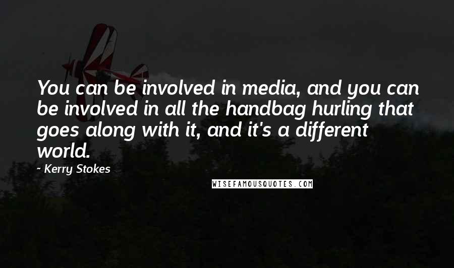 Kerry Stokes Quotes: You can be involved in media, and you can be involved in all the handbag hurling that goes along with it, and it's a different world.