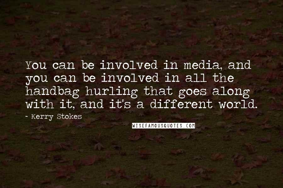 Kerry Stokes Quotes: You can be involved in media, and you can be involved in all the handbag hurling that goes along with it, and it's a different world.