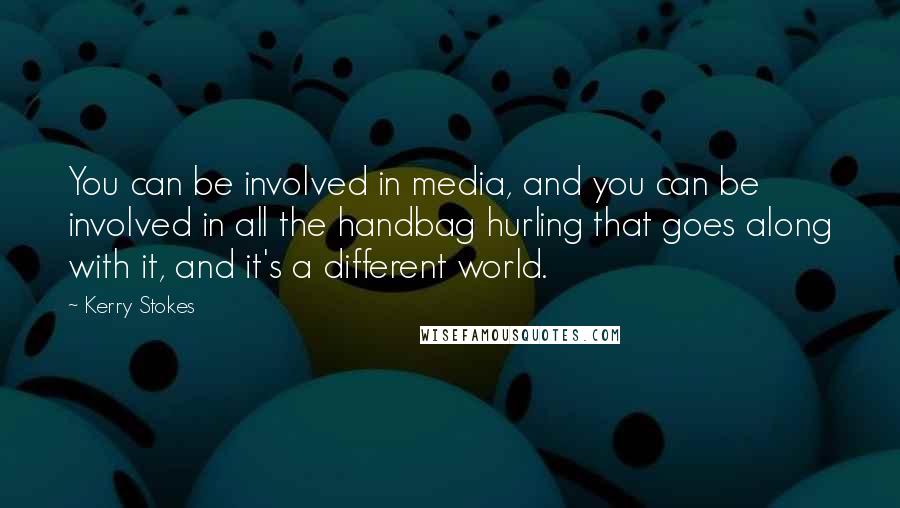 Kerry Stokes Quotes: You can be involved in media, and you can be involved in all the handbag hurling that goes along with it, and it's a different world.