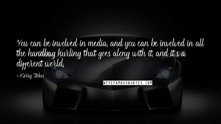 Kerry Stokes Quotes: You can be involved in media, and you can be involved in all the handbag hurling that goes along with it, and it's a different world.