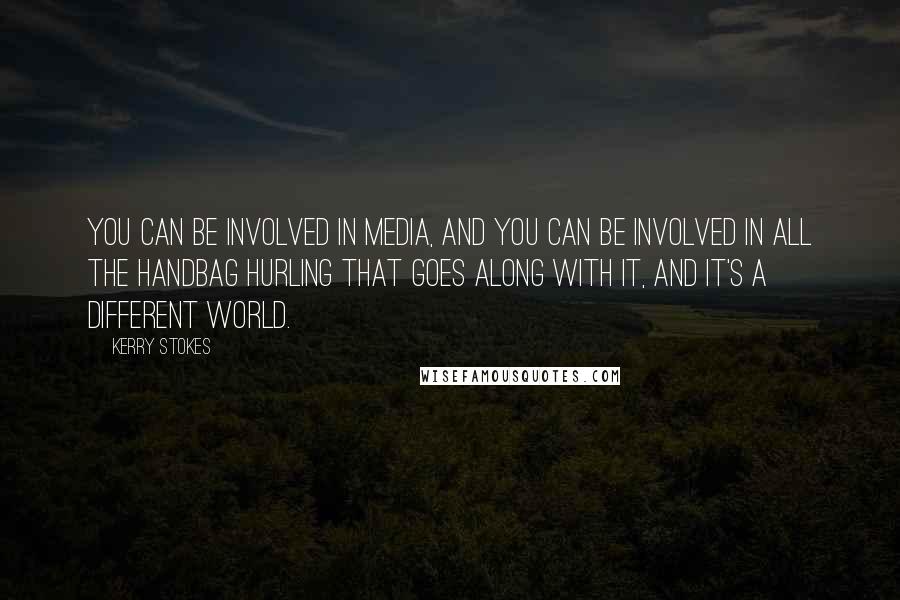 Kerry Stokes Quotes: You can be involved in media, and you can be involved in all the handbag hurling that goes along with it, and it's a different world.