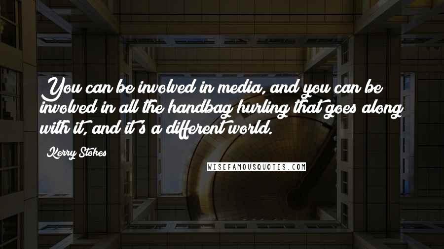 Kerry Stokes Quotes: You can be involved in media, and you can be involved in all the handbag hurling that goes along with it, and it's a different world.