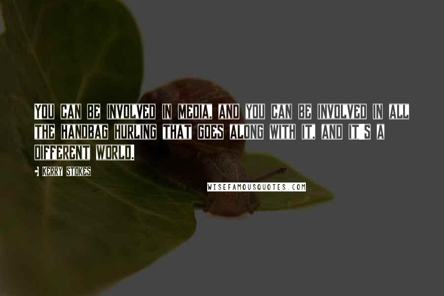 Kerry Stokes Quotes: You can be involved in media, and you can be involved in all the handbag hurling that goes along with it, and it's a different world.