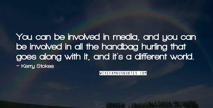 Kerry Stokes Quotes: You can be involved in media, and you can be involved in all the handbag hurling that goes along with it, and it's a different world.