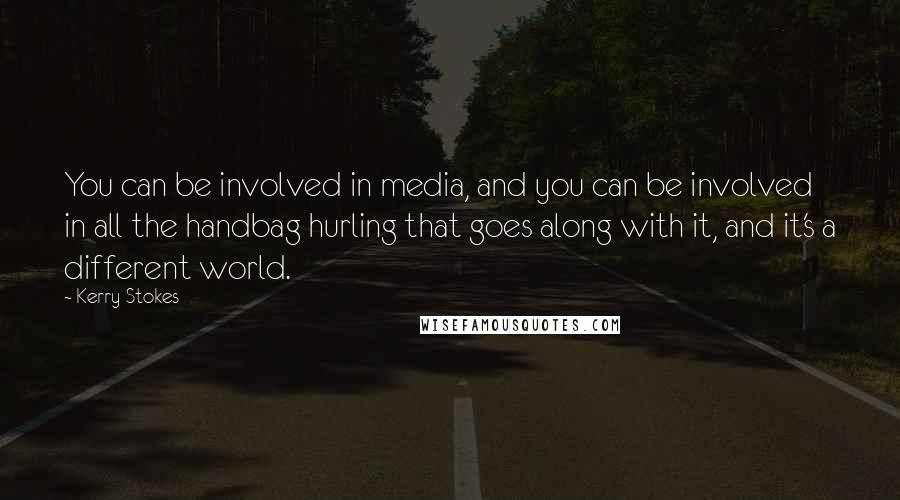 Kerry Stokes Quotes: You can be involved in media, and you can be involved in all the handbag hurling that goes along with it, and it's a different world.