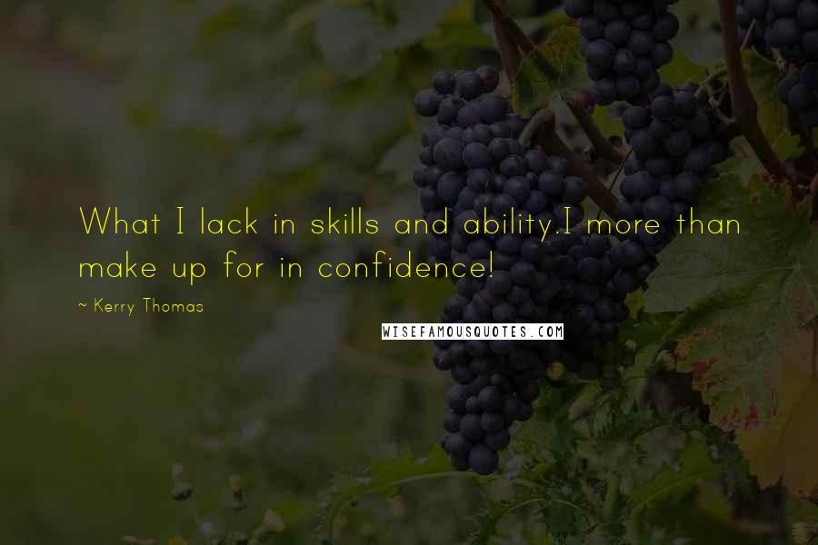 Kerry Thomas Quotes: What I lack in skills and ability.I more than make up for in confidence!