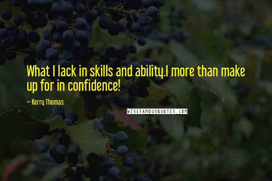 Kerry Thomas Quotes: What I lack in skills and ability.I more than make up for in confidence!