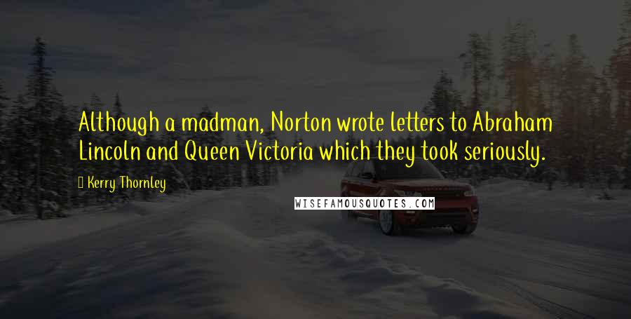 Kerry Thornley Quotes: Although a madman, Norton wrote letters to Abraham Lincoln and Queen Victoria which they took seriously.