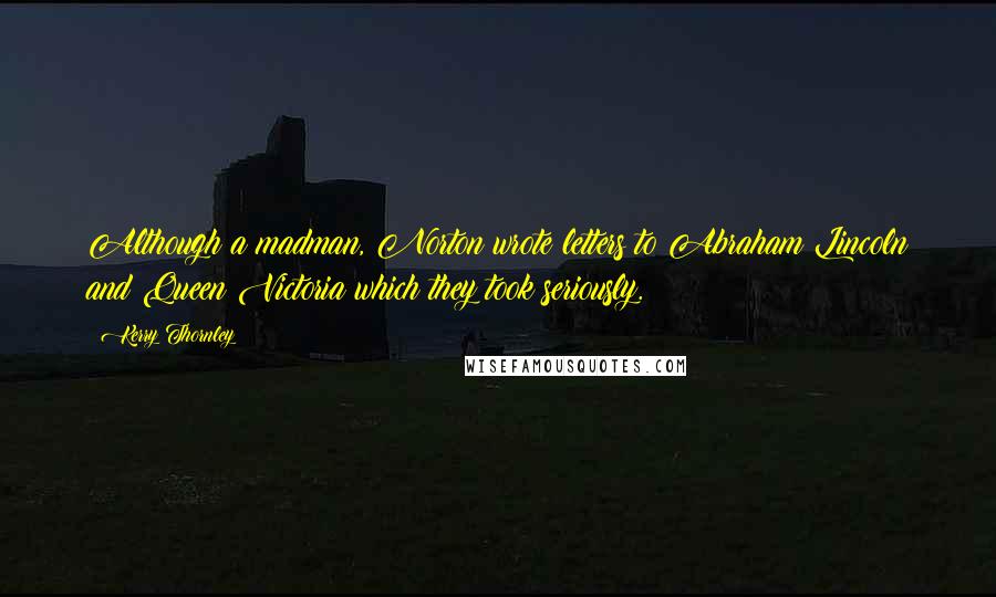 Kerry Thornley Quotes: Although a madman, Norton wrote letters to Abraham Lincoln and Queen Victoria which they took seriously.