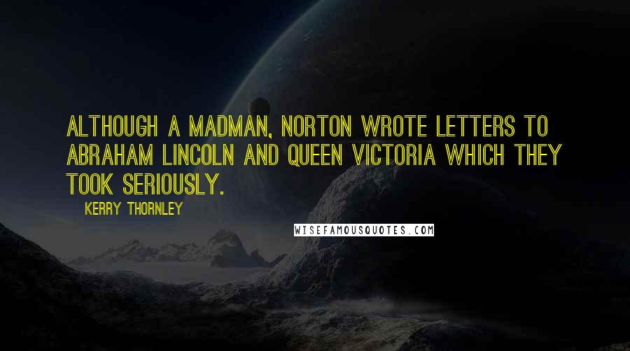 Kerry Thornley Quotes: Although a madman, Norton wrote letters to Abraham Lincoln and Queen Victoria which they took seriously.