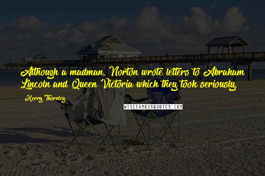 Kerry Thornley Quotes: Although a madman, Norton wrote letters to Abraham Lincoln and Queen Victoria which they took seriously.