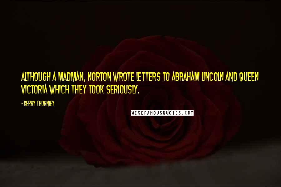 Kerry Thornley Quotes: Although a madman, Norton wrote letters to Abraham Lincoln and Queen Victoria which they took seriously.