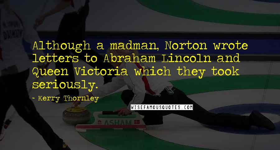 Kerry Thornley Quotes: Although a madman, Norton wrote letters to Abraham Lincoln and Queen Victoria which they took seriously.