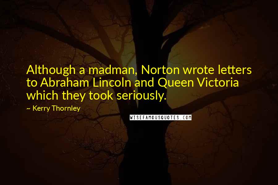 Kerry Thornley Quotes: Although a madman, Norton wrote letters to Abraham Lincoln and Queen Victoria which they took seriously.
