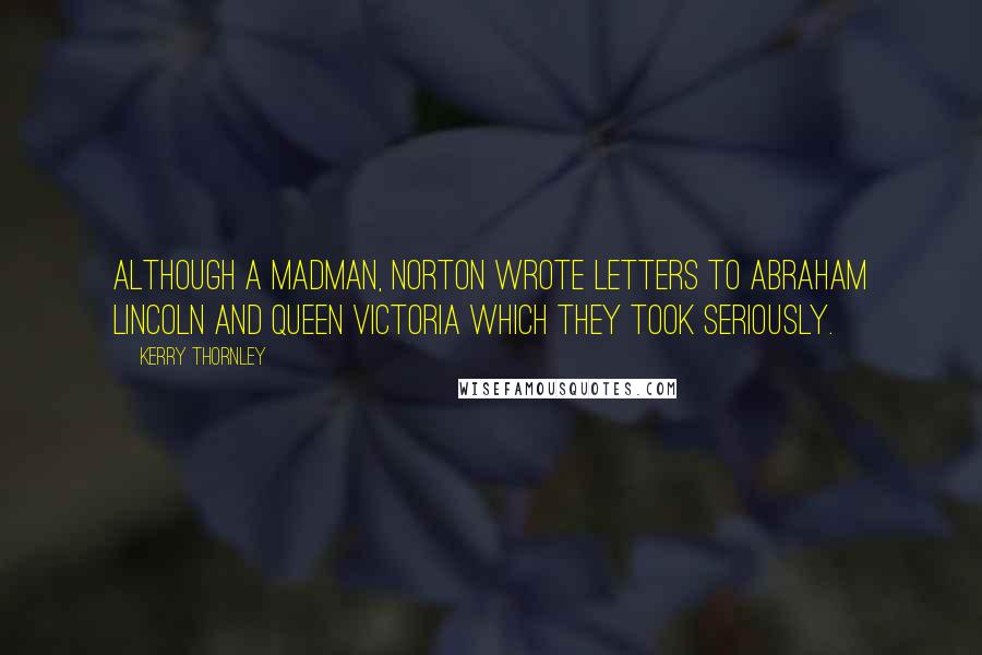 Kerry Thornley Quotes: Although a madman, Norton wrote letters to Abraham Lincoln and Queen Victoria which they took seriously.