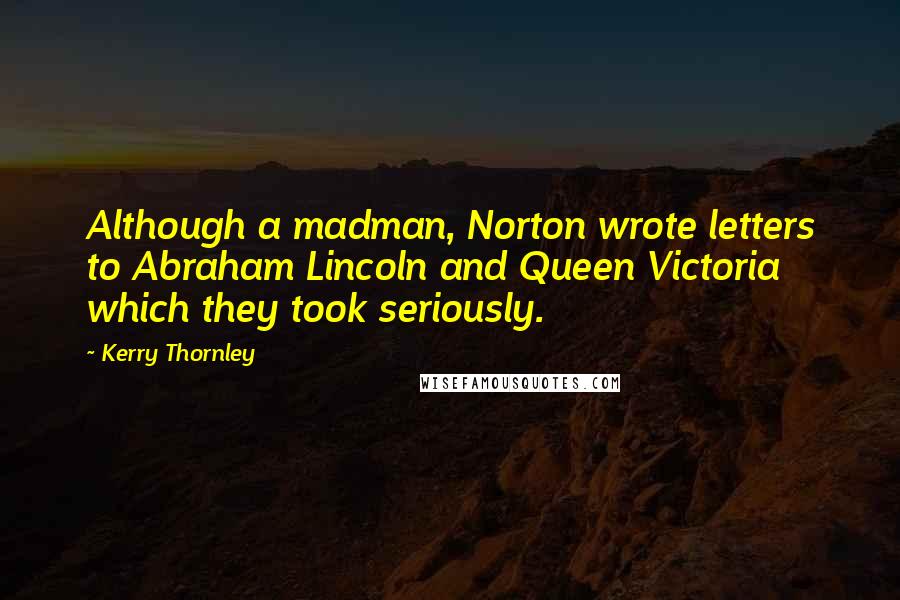 Kerry Thornley Quotes: Although a madman, Norton wrote letters to Abraham Lincoln and Queen Victoria which they took seriously.