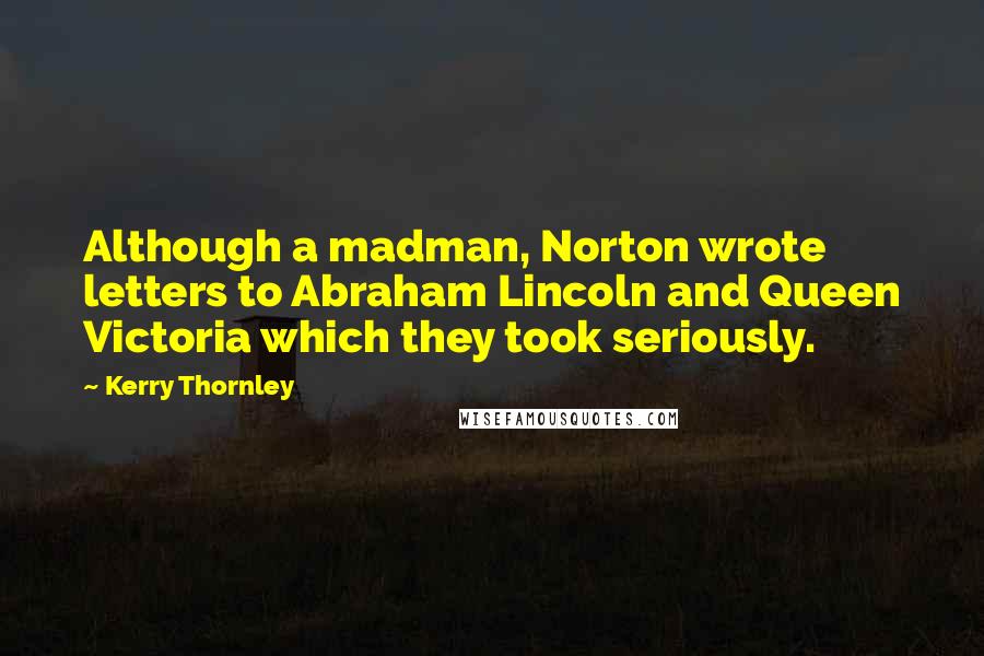 Kerry Thornley Quotes: Although a madman, Norton wrote letters to Abraham Lincoln and Queen Victoria which they took seriously.