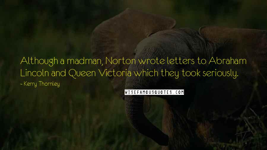 Kerry Thornley Quotes: Although a madman, Norton wrote letters to Abraham Lincoln and Queen Victoria which they took seriously.