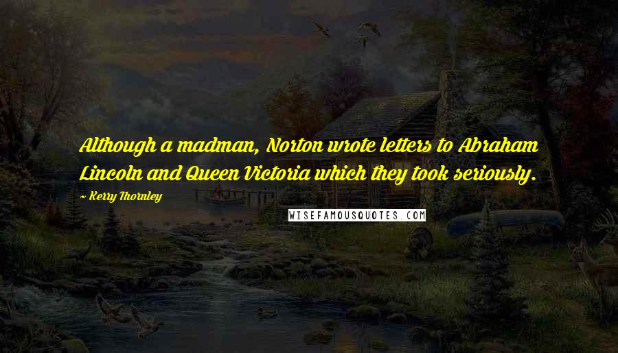 Kerry Thornley Quotes: Although a madman, Norton wrote letters to Abraham Lincoln and Queen Victoria which they took seriously.