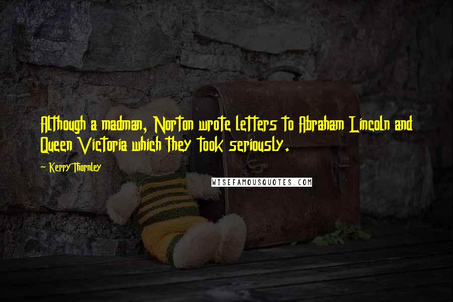 Kerry Thornley Quotes: Although a madman, Norton wrote letters to Abraham Lincoln and Queen Victoria which they took seriously.