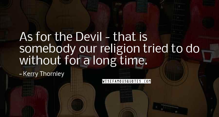 Kerry Thornley Quotes: As for the Devil - that is somebody our religion tried to do without for a long time.