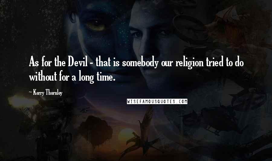 Kerry Thornley Quotes: As for the Devil - that is somebody our religion tried to do without for a long time.