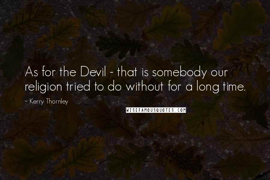 Kerry Thornley Quotes: As for the Devil - that is somebody our religion tried to do without for a long time.