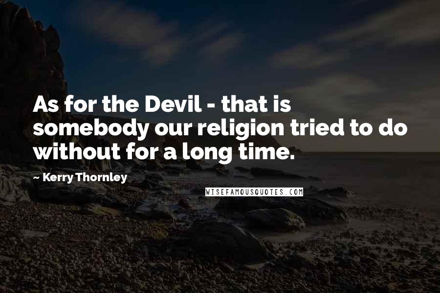 Kerry Thornley Quotes: As for the Devil - that is somebody our religion tried to do without for a long time.