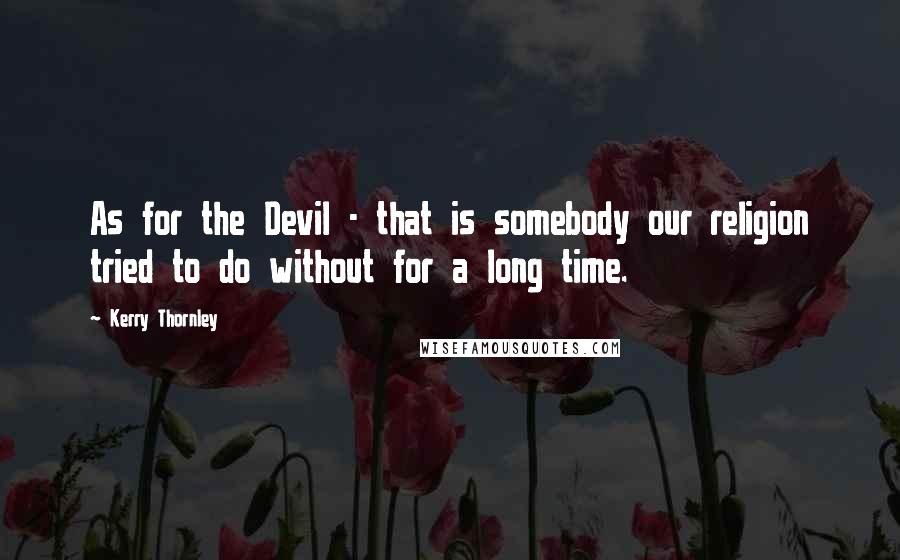 Kerry Thornley Quotes: As for the Devil - that is somebody our religion tried to do without for a long time.