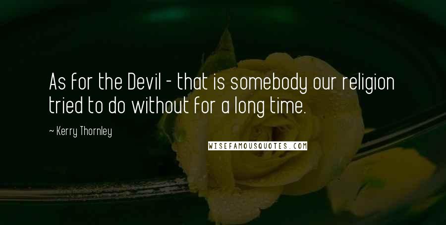 Kerry Thornley Quotes: As for the Devil - that is somebody our religion tried to do without for a long time.