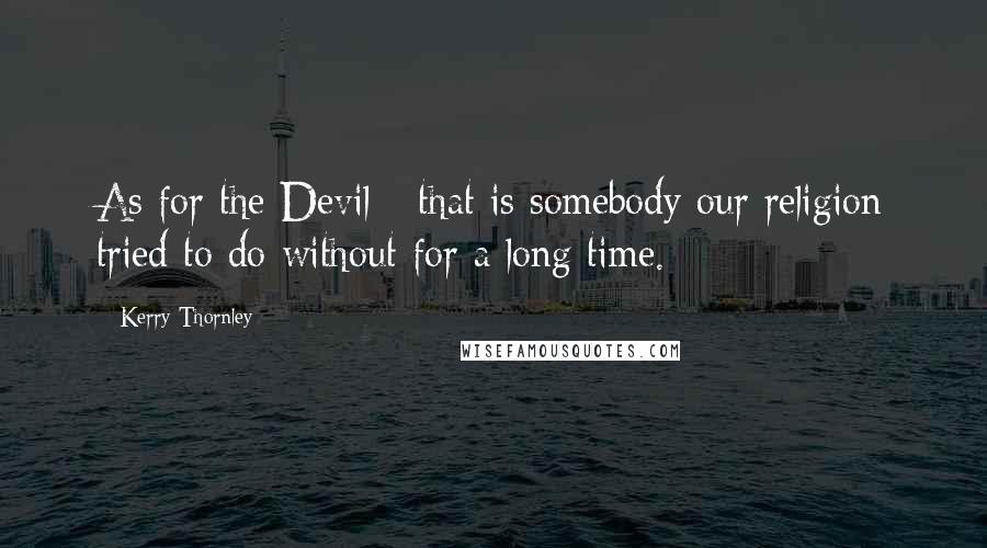 Kerry Thornley Quotes: As for the Devil - that is somebody our religion tried to do without for a long time.