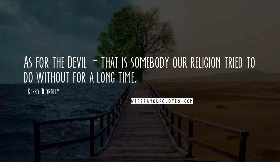 Kerry Thornley Quotes: As for the Devil - that is somebody our religion tried to do without for a long time.